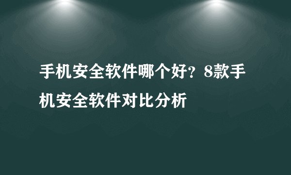 手机安全软件哪个好？8款手机安全软件对比分析