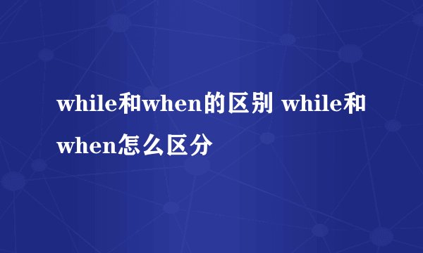 while和when的区别 while和when怎么区分
