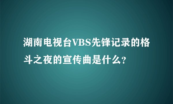 湖南电视台VBS先锋记录的格斗之夜的宣传曲是什么？