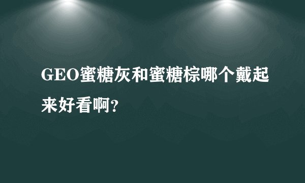 GEO蜜糖灰和蜜糖棕哪个戴起来好看啊?