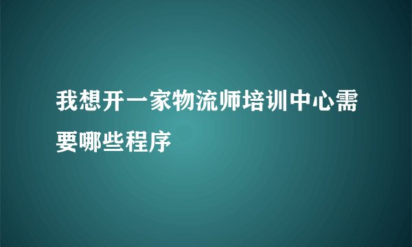 我想开一家物流师培训中心需要哪些程序