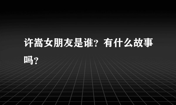 许嵩女朋友是谁？有什么故事吗？