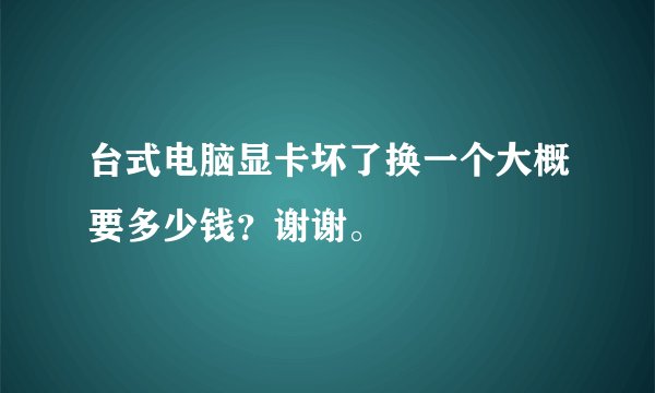 台式电脑显卡坏了换一个大概要多少钱？谢谢。
