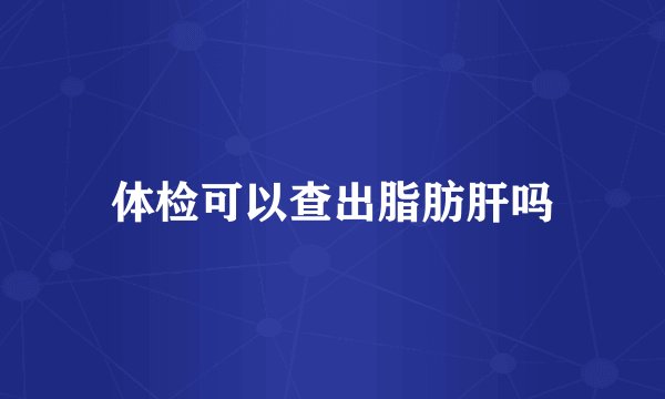 体检可以查出脂肪肝吗