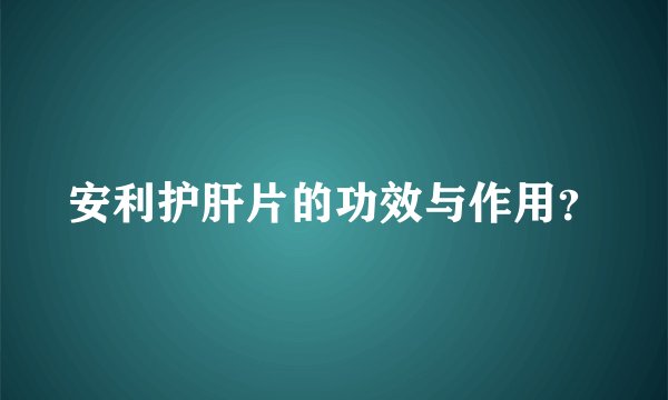 安利护肝片的功效与作用?