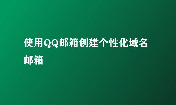 使用QQ邮箱创建个性化域名邮箱