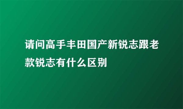 请问高手丰田国产新锐志跟老款锐志有什么区别