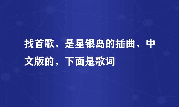 找首歌，是星银岛的插曲，中文版的，下面是歌词