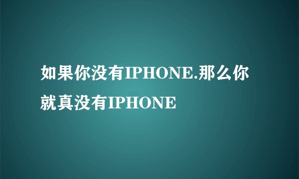 如果你没有IPHONE.那么你就真没有IPHONE