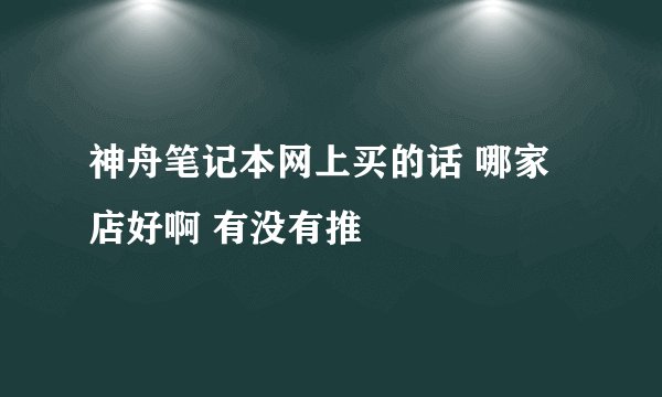 神舟笔记本网上买的话 哪家店好啊 有没有推