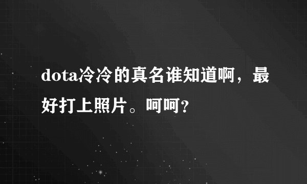 dota冷冷的真名谁知道啊，最好打上照片。呵呵？
