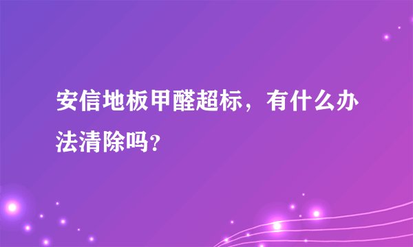 安信地板甲醛超标,有什么办法清除吗?