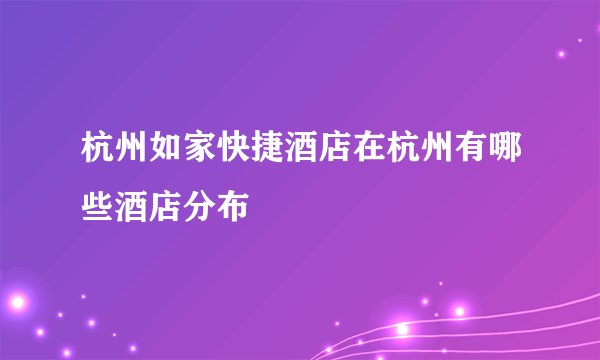 杭州如家快捷酒店在杭州有哪些酒店分布