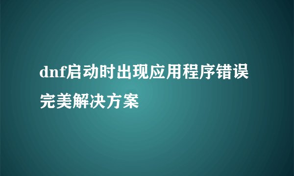 dnf启动时出现应用程序错误完美解决方案