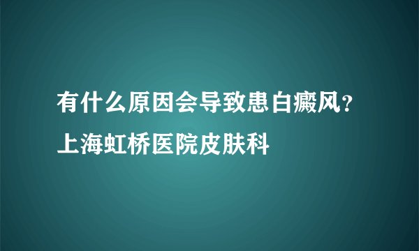 有什么原因会导致患白癜风？上海虹桥医院皮肤科