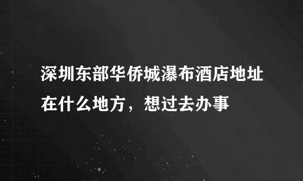 深圳东部华侨城瀑布酒店地址在什么地方，想过去办事