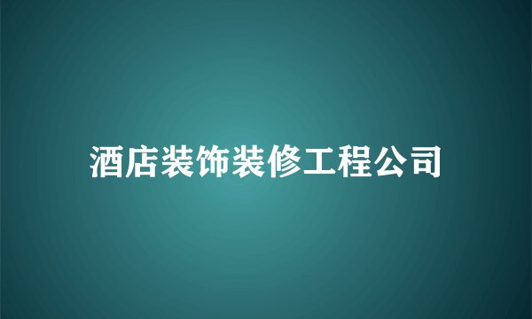 酒店装饰装修工程公司