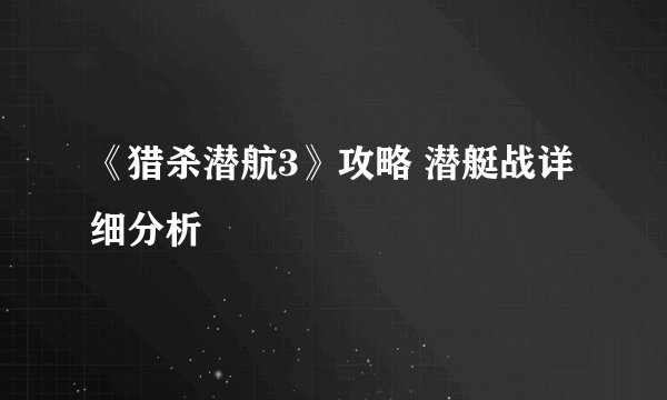 《猎杀潜航3》攻略 潜艇战详细分析