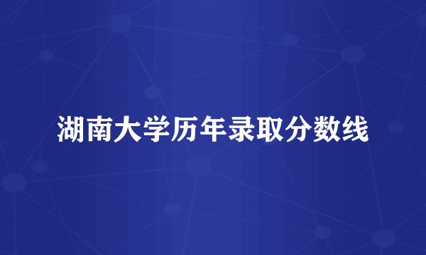 湖南大学历年录取分数线