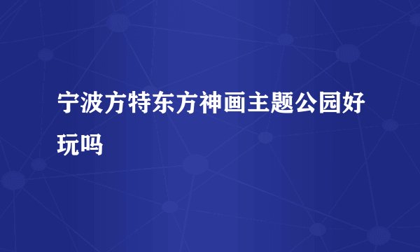 宁波方特东方神画主题公园好玩吗