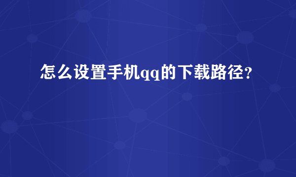 怎么设置手机qq的下载路径？