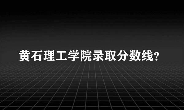 黄石理工学院录取分数线？