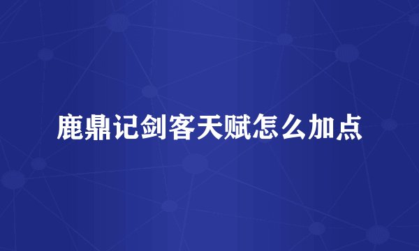 鹿鼎记剑客天赋怎么加点
