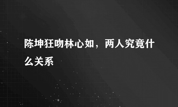 陈坤狂吻林心如,两人究竟什么关系