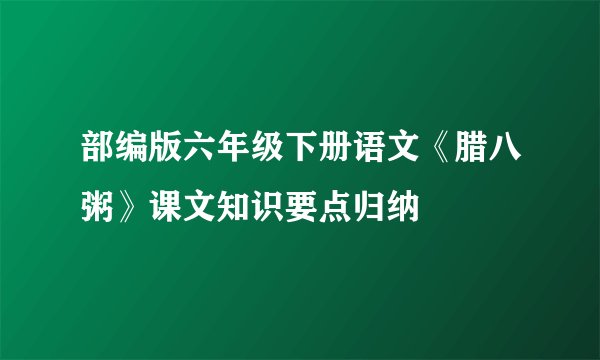 部编版六年级下册语文《腊八粥》课文知识要点归纳