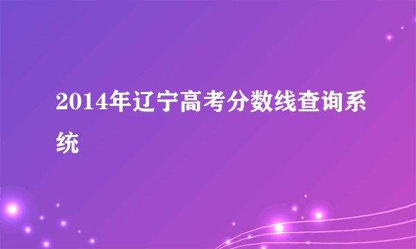 2014年辽宁高考分数线查询系统