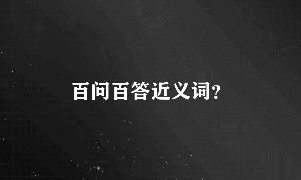 百问百答近义词?