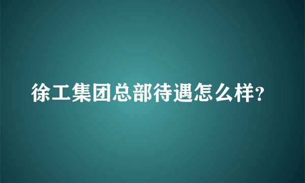 徐工集团总部待遇怎么样？