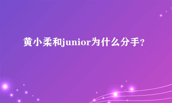 黄小柔和junior为什么分手？
