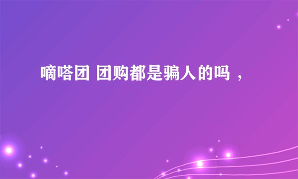 嘀嗒团 团购都是骗人的吗 ，
