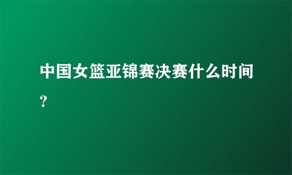 中国女篮亚锦赛决赛什么时间？