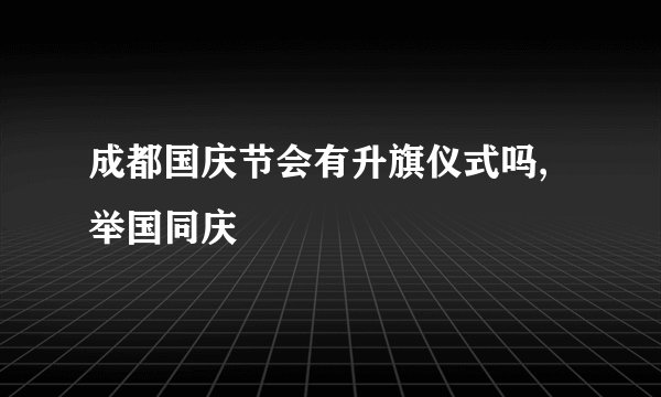 成都国庆节会有升旗仪式吗,举国同庆