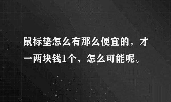 鼠标垫怎么有那么便宜的，才一两块钱1个，怎么可能呢。