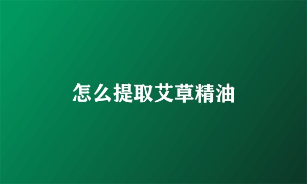 怎么提取艾草精油