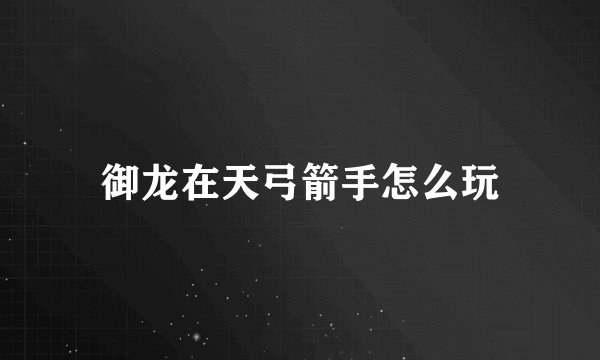 御龙在天弓箭手怎么玩