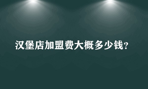 汉堡店加盟费大概多少钱？