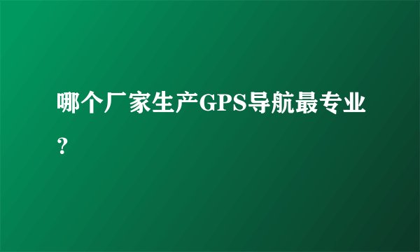 哪个厂家生产GPS导航最专业？