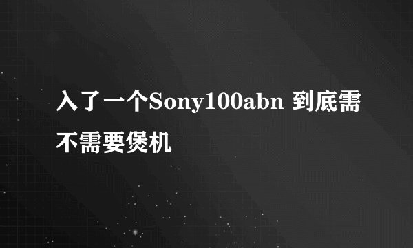 入了一个Sony100abn 到底需不需要煲机