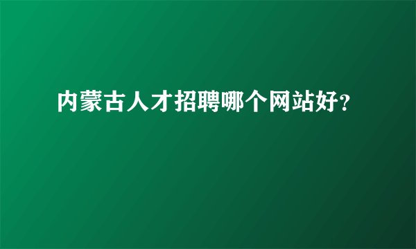 内蒙古人才招聘哪个网站好？