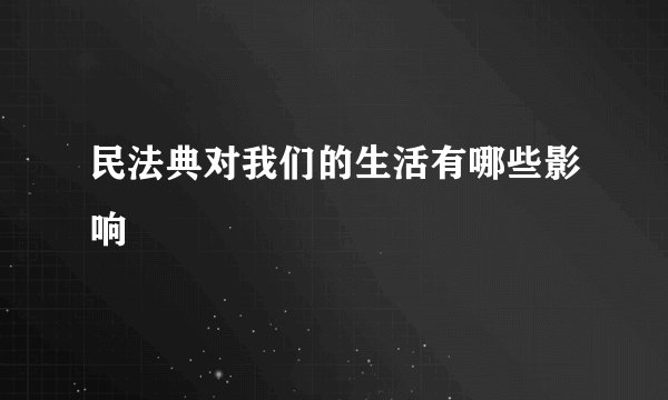 民法典对我们的生活有哪些影响