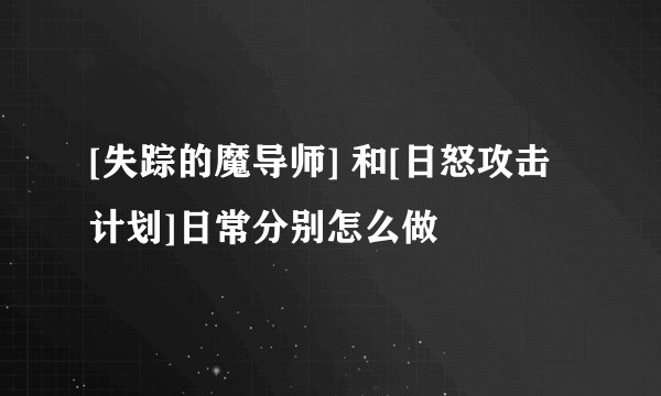 [失踪的魔导师] 和[日怒攻击计划]日常分别怎么做