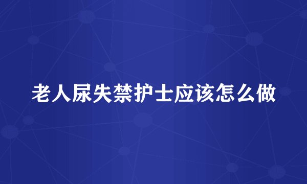 老人尿失禁护士应该怎么做