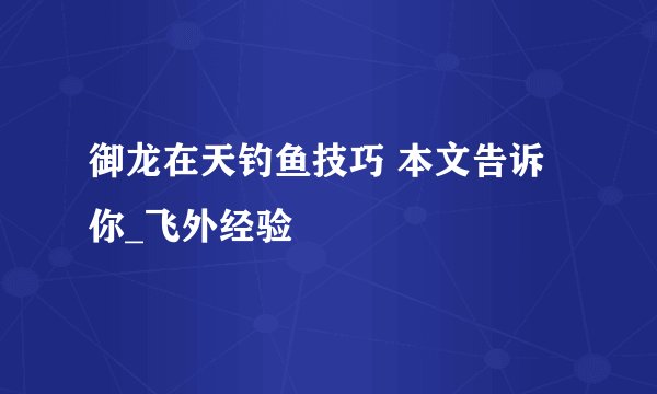 御龙在天钓鱼技巧 本文告诉你_飞外经验