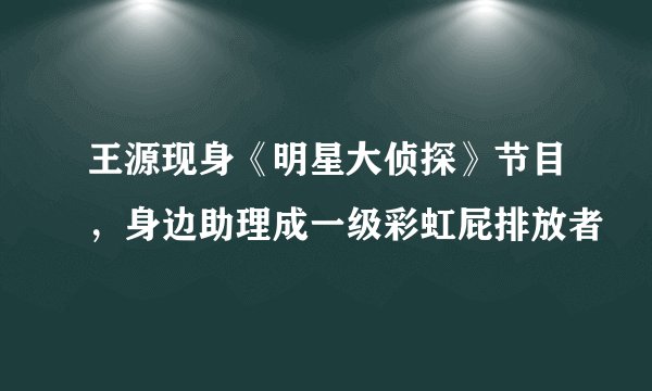 王源现身《明星大侦探》节目，身边助理成一级彩虹屁排放者