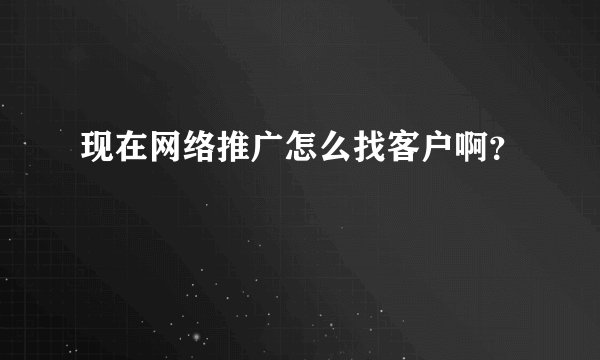 现在网络推广怎么找客户啊？