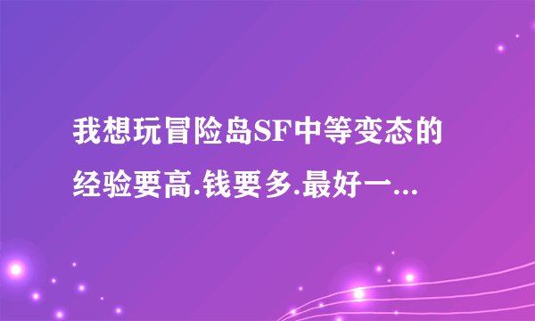 我想玩冒险岛SF中等变态的经验要高.钱要多.最好一万经验以上（可以开吸怪的）